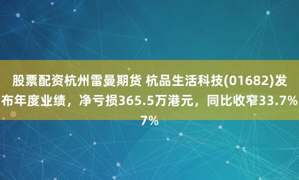 股票配资杭州雷曼期货 杭品生活科技(01682)发布年度业绩，净亏损365.5万港元，同比收窄33.7%