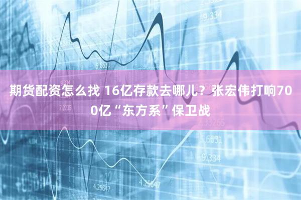 期货配资怎么找 16亿存款去哪儿？张宏伟打响700亿“东方系”保卫战