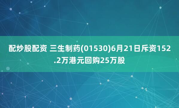 配炒股配资 三生制药(01530)6月21日斥资152.2万港元回购25万股