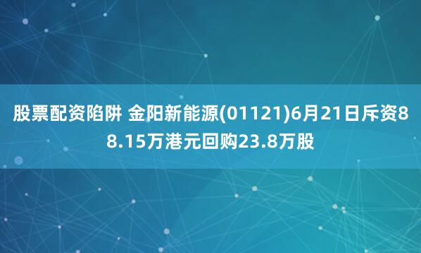 股票配资陷阱 金阳新能源(01121)6月21日斥资88.15万港元回购23.8万股
