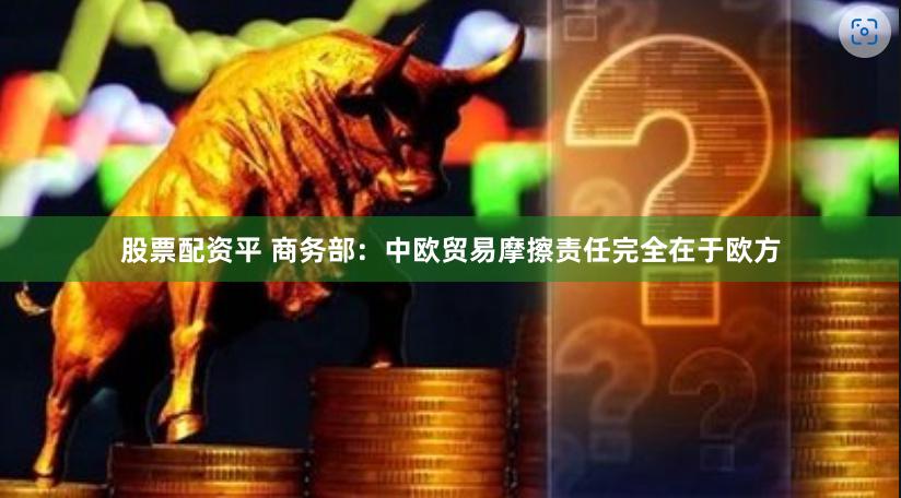 股票配资平 商务部：中欧贸易摩擦责任完全在于欧方
