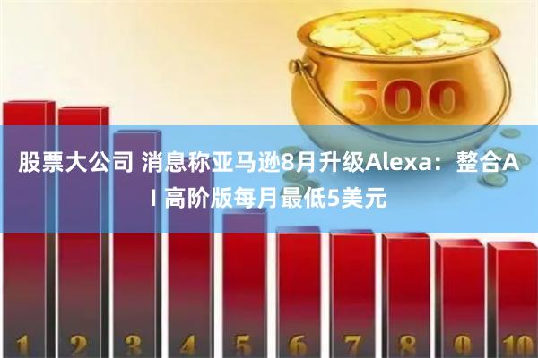 股票大公司 消息称亚马逊8月升级Alexa：整合AI 高阶版每月最低5美元