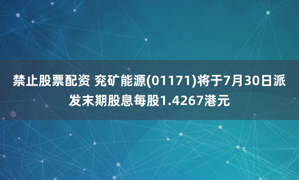 禁止股票配资 兖矿能源(01171)将于7月30日派发末期股息每股1.4267港元