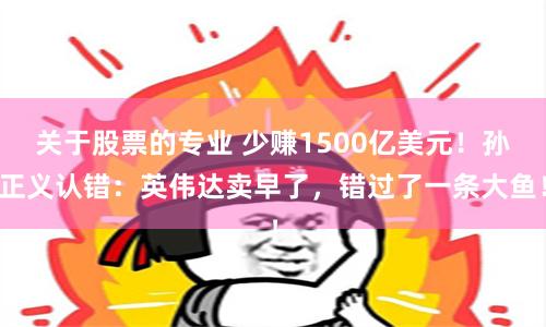 关于股票的专业 少赚1500亿美元！孙正义认错：英伟达卖早了，错过了一条大鱼！