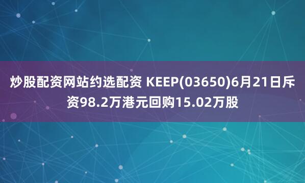 炒股配资网站约选配资 KEEP(03650)6月21日斥资98.2万港元回购15.02万股