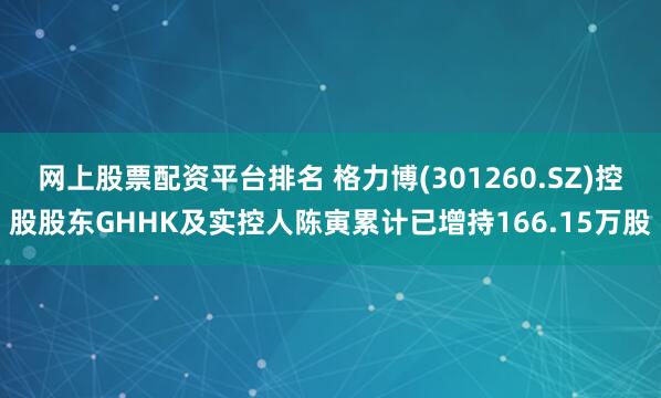网上股票配资平台排名 格力博(301260.SZ)控股股东GHHK及实控人陈寅累计已增持166.15万股