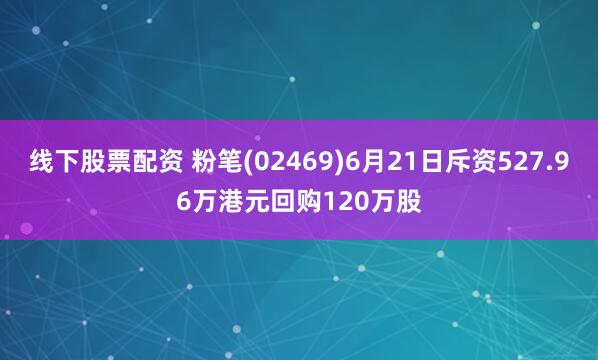 线下股票配资 粉笔(02469)6月21日斥资527.96万港元回购120万股