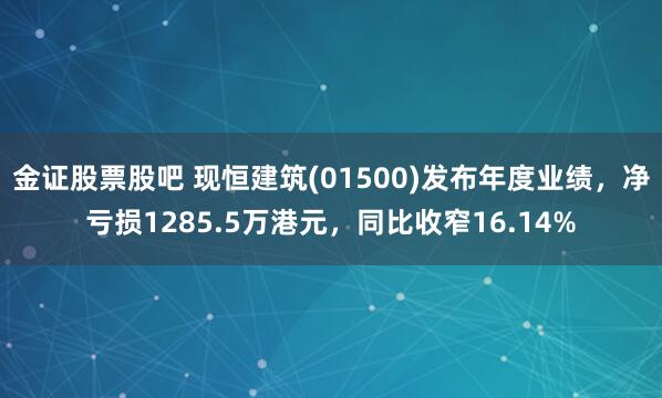 金证股票股吧 现恒建筑(01500)发布年度业绩，净亏损1285.5万港元，同比收窄16.14%