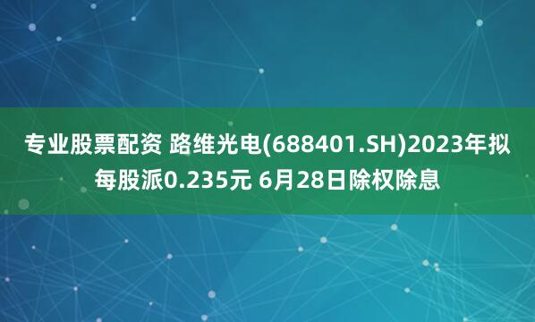专业股票配资 路维光电(688401.SH)2023年拟每股派0.235元 6月28日除权除息