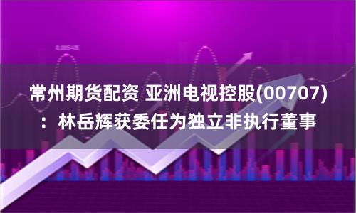 常州期货配资 亚洲电视控股(00707)：林岳辉获委任为独立非执行董事