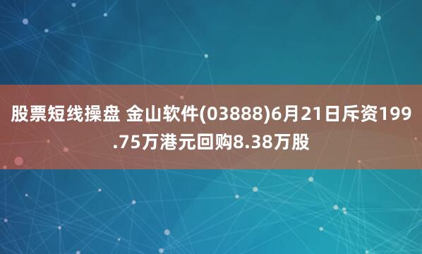 股票短线操盘 金山软件(03888)6月21日斥资199.75万港元回购8.38万股