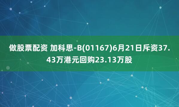 做股票配资 加科思-B(01167)6月21日斥资37.43万港元回购23.13万股