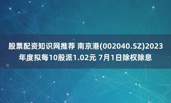 股票配资知识网推荐 南京港(002040.SZ)2023年度拟每10股派1.02元 7月1日除权除息