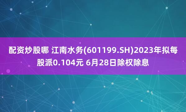 配资炒股哪 江南水务(601199.SH)2023年拟每股派0.104元 6月28日除权除息