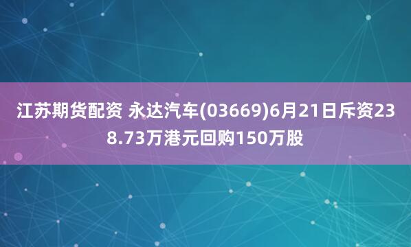 江苏期货配资 永达汽车(03669)6月21日斥资238.73万港元回购150万股