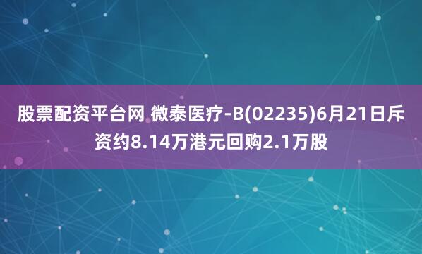 股票配资平台网 微泰医疗-B(02235)6月21日斥资约8.14万港元回购2.1万股
