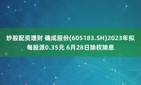 炒股配资理财 确成股份(605183.SH)2023年拟每股派0.35元 6月28日除权除息