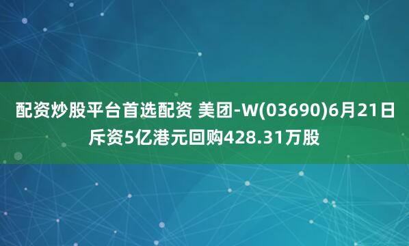 配资炒股平台首选配资 美团-W(03690)6月21日斥资5亿港元回购428.31万股