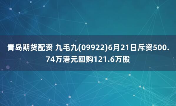 青岛期货配资 九毛九(09922)6月21日斥资500.74万港元回购121.6万股