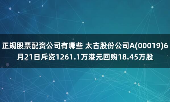 正规股票配资公司有哪些 太古股份公司A(00019)6月21日斥资1261.1万港元回购18.45万股