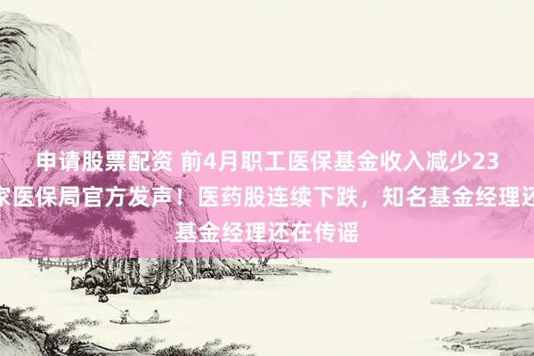 申请股票配资 前4月职工医保基金收入减少23%？国家医保局官方发声！医药股连续下跌，知名基金经理还在传谣