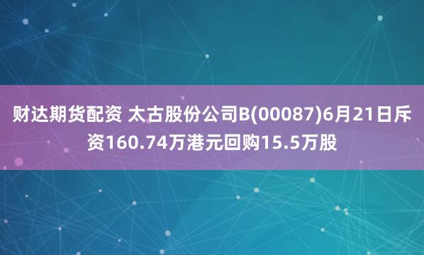 财达期货配资 太古股份公司B(00087)6月21日斥资160.74万港元回购15.5万股