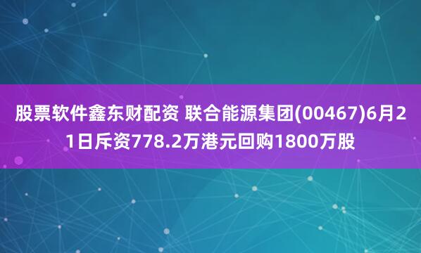 股票软件鑫东财配资 联合能源集团(00467)6月21日斥资778.2万港元回购1800万股