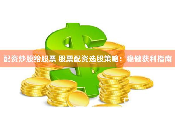 配资炒股给股票 股票配资选股策略：稳健获利指南