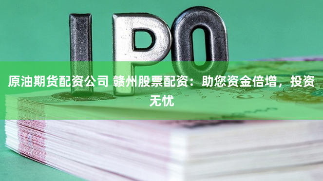 原油期货配资公司 赣州股票配资：助您资金倍增，投资无忧