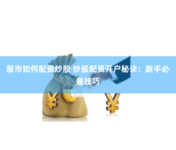 股市如何配资炒股 炒股配资开户秘诀：新手必备技巧