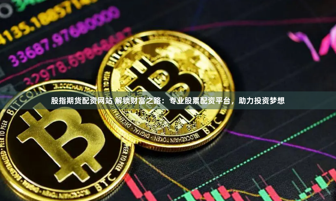 股指期货配资网站 解锁财富之路：专业股票配资平台，助力投资梦想