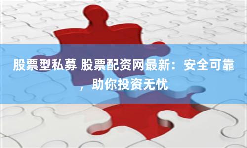 股票型私募 股票配资网最新：安全可靠，助你投资无忧