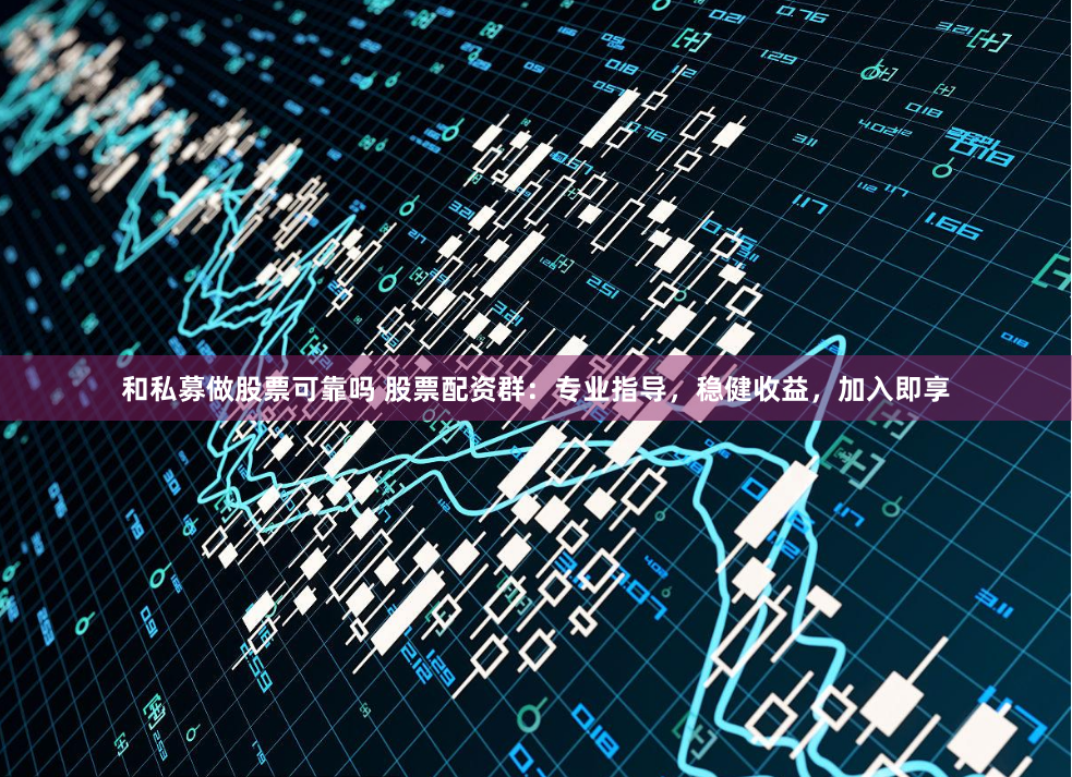 和私募做股票可靠吗 股票配资群：专业指导，稳健收益，加入即享