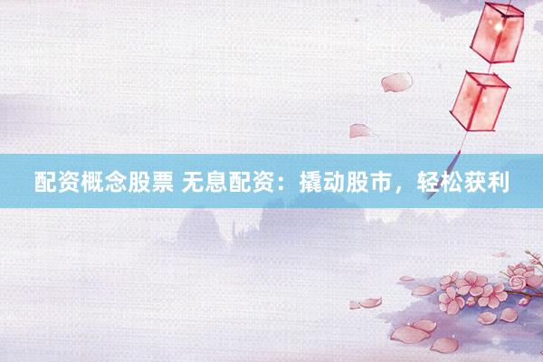 配资概念股票 无息配资：撬动股市，轻松获利