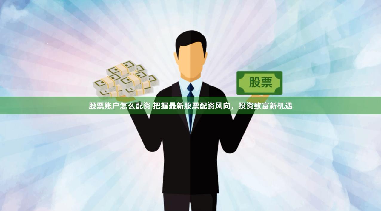 股票账户怎么配资 把握最新股票配资风向，投资致富新机遇