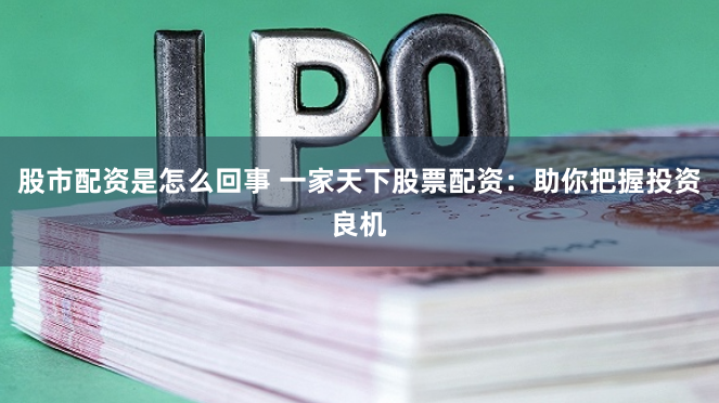 股市配资是怎么回事 一家天下股票配资：助你把握投资良机
