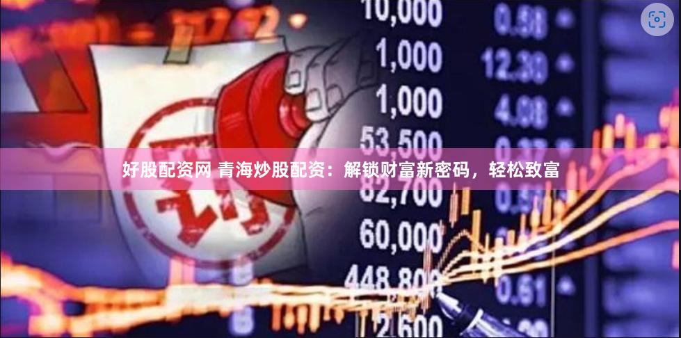 好股配资网 青海炒股配资：解锁财富新密码，轻松致富