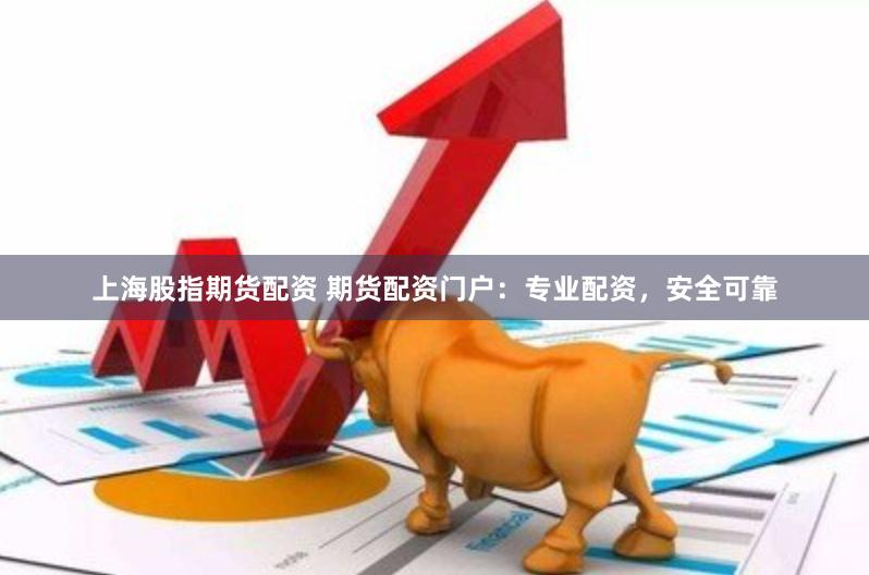 上海股指期货配资 期货配资门户：专业配资，安全可靠