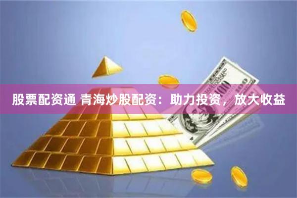 股票配资通 青海炒股配资：助力投资，放大收益