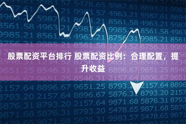 股票配资平台排行 股票配资比例：合理配置，提升收益