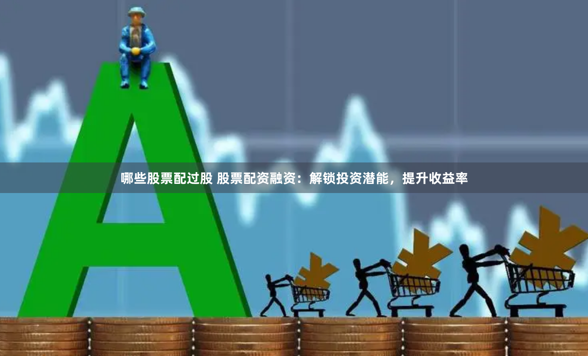 哪些股票配过股 股票配资融资：解锁投资潜能，提升收益率