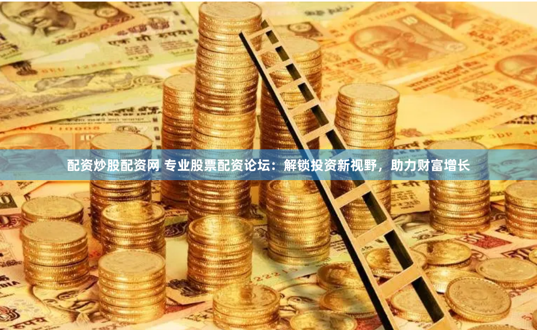 配资炒股配资网 专业股票配资论坛：解锁投资新视野，助力财富增长