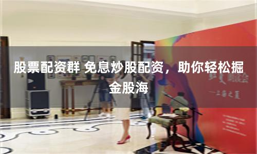 股票配资群 免息炒股配资，助你轻松掘金股海