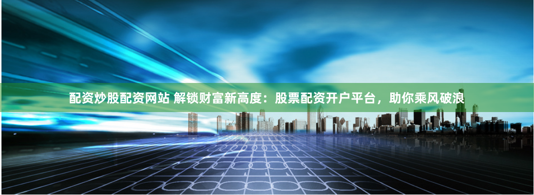配资炒股配资网站 解锁财富新高度：股票配资开户平台，助你乘风破浪
