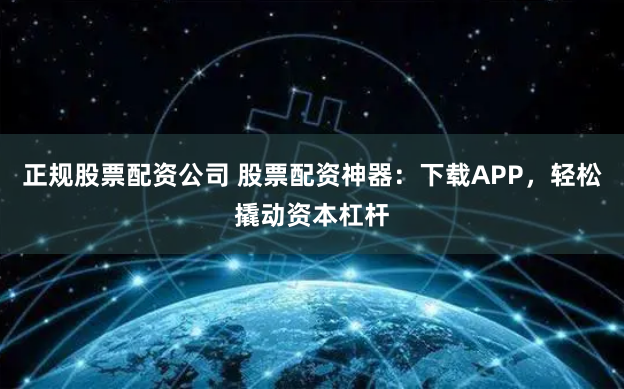 正规股票配资公司 股票配资神器：下载APP，轻松撬动资本杠杆