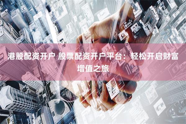 港股配资开户 股票配资开户平台：轻松开启财富增值之旅