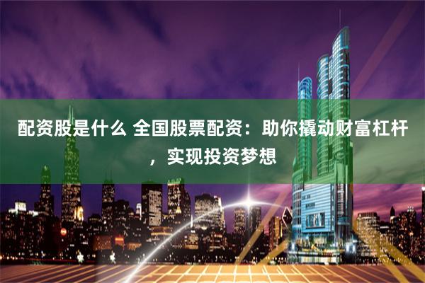 配资股是什么 全国股票配资：助你撬动财富杠杆，实现投资梦想