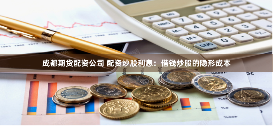 成都期货配资公司 配资炒股利息：借钱炒股的隐形成本