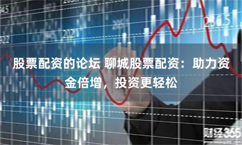 股票配资的论坛 聊城股票配资：助力资金倍增，投资更轻松