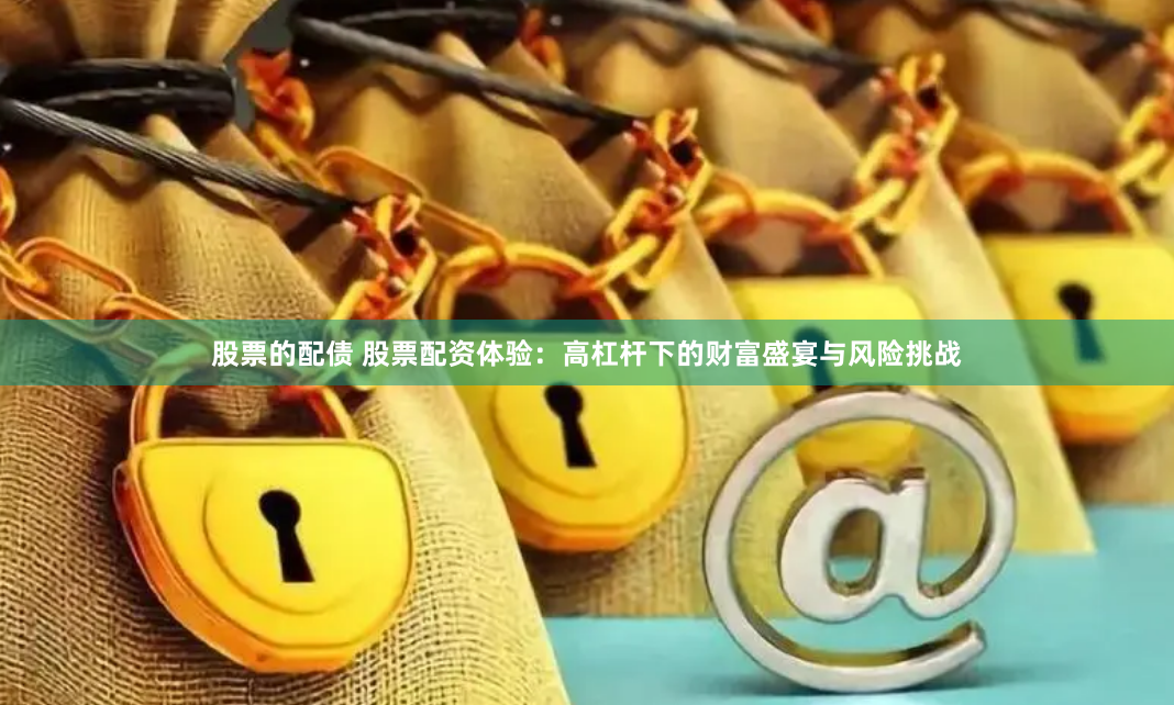 股票的配债 股票配资体验：高杠杆下的财富盛宴与风险挑战